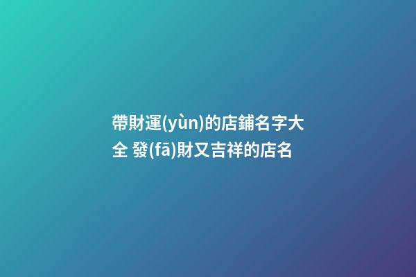 帶財運(yùn)的店鋪名字大全 發(fā)財又吉祥的店名
